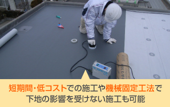 短期間・低コストでの施工や機械固定工法で下地の影響を受けない施工も可能