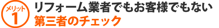 メリット1、リフォーム業者でもお客様でもない第三者のチェック