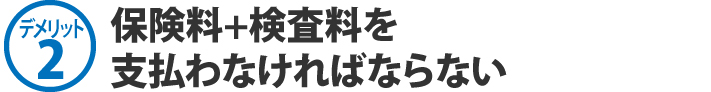 デメリット2、保険料+検査料を支払わなければならない